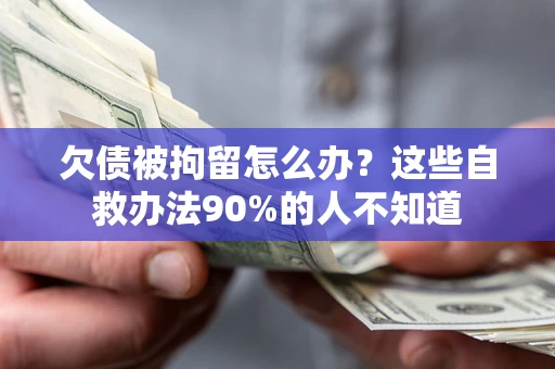 济南欠债被拘留怎么办？这些自救办法90%的人不知道