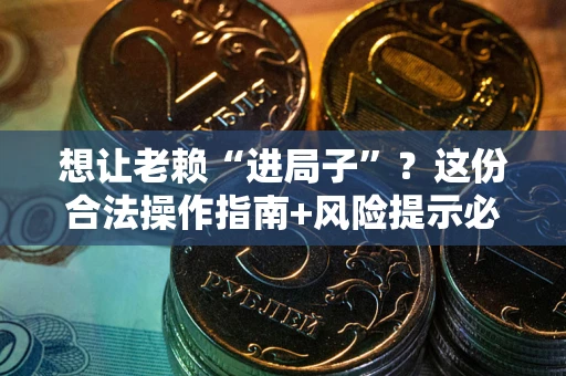 济南想让老赖“进局子”？这份合法操作指南+风险提示必须看！