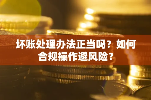 济南坏账处理办法正当吗？如何合规操作避风险？