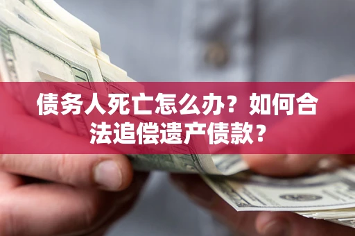 济南债务人死亡怎么办？如何合法追偿遗产债款？