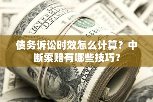 济南债务诉讼时效怎么计算？中断索赔有哪些技巧？