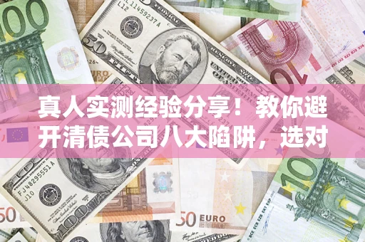 济南真人实测经验分享！教你避开清债公司八大陷阱，选对机构少走十年弯路