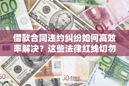 济南借款合同违约纠纷如何高效率解决？这些法律红线切勿触碰