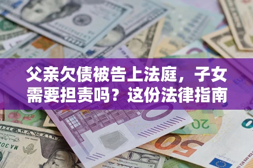 济南父亲欠债被告上法庭，子女需要担责吗？这份法律指南必须看完