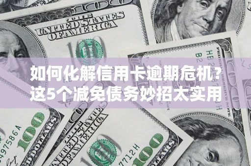 济南如何化解信用卡逾期危机？这5个减免债务妙招太实用