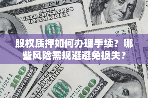 济南股权质押如何办理手续？哪些风险需规避避免损失？