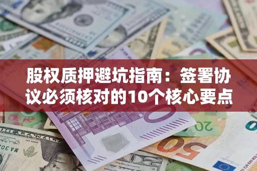 济南股权质押避坑指南：签署协议必须核对的10个核心要点