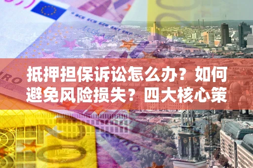 济南抵押担保诉讼怎么办？如何避免风险损失？四大核心策略全解读
