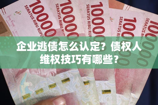 济南企业逃债怎么认定？债权人维权技巧有哪些？