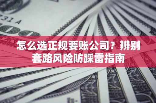 济南怎么选正规要账公司？辨别套路风险防踩雷指南