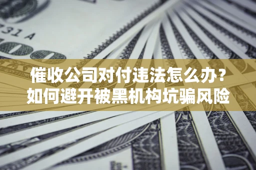 济南催收公司对付违法怎么办？如何避开被黑机构坑骗风险