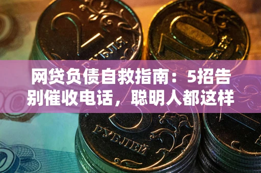 济南网贷负债自救指南：5招告别催收电话，聪明人都这样做