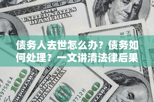 济南债务人去世怎么办？债务如何处理？一文讲清法律后果