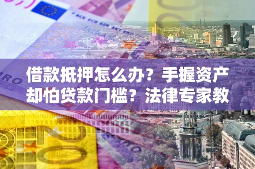济南借款抵押怎么办？手握资产却怕贷款门槛？法律专家教你办抵押不踩坑