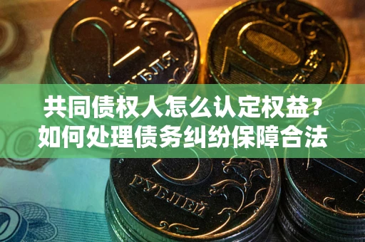 济南共同债权人怎么认定权益？如何处理债务纠纷保障合法权益？
