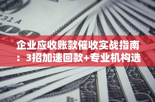 济南企业应收账款催收实战指南：3招加速回款+专业机构选择避坑