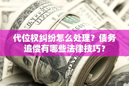 济南代位权纠纷怎么处理？债务追偿有哪些法律技巧？