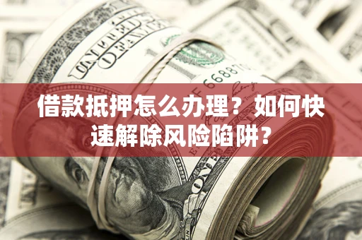 济南借款抵押怎么办理？如何快速解除风险陷阱？
