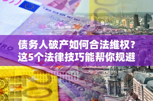 济南债务人破产如何合法维权？这5个法律技巧能帮你规避风险