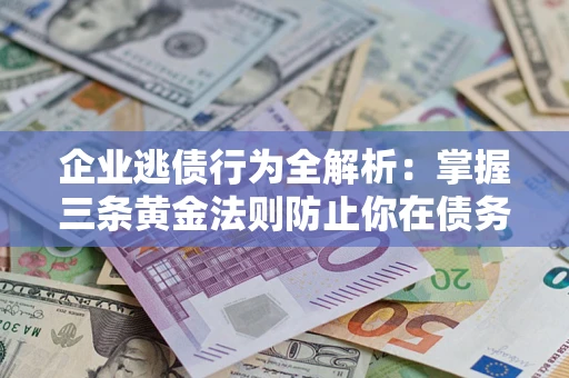济南企业逃债行为全解析：掌握三条黄金法则防止你在债务乱局中“踩雷”