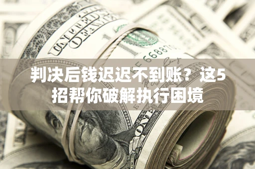 济南判决后钱迟迟不到账？这5招帮你破解执行困境
