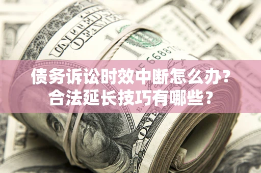 济南债务诉讼时效中断怎么办？合法延长技巧有哪些？