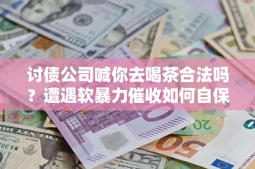 济南讨债公司喊你去喝茶合法吗？遭遇软暴力催收如何自保？