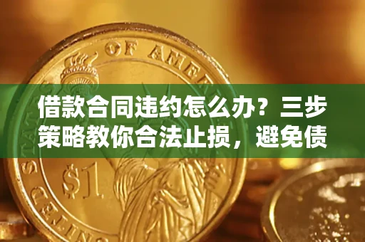 济南借款合同违约怎么办？三步策略教你合法止损，避免债务危机升级