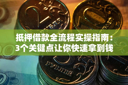 济南抵押借款全流程实操指南：3个关键点让你快速拿到钱