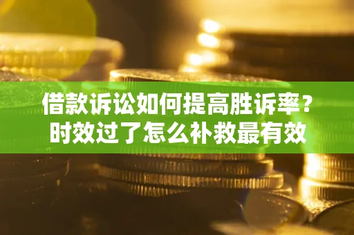 济南借款诉讼如何提高胜诉率？时效过了怎么补救最有效