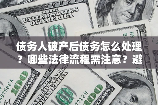 济南债务人破产后债务怎么处理？哪些法律流程需注意？避免踩坑指南