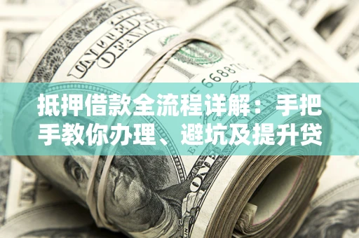 济南抵押借款全流程详解：手把手教你办理、避坑及提升贷款额度