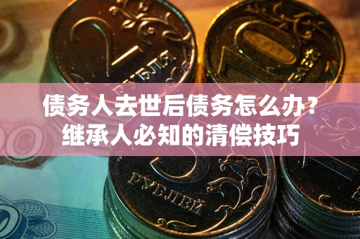 济南债务人去世后债务怎么办？继承人必知的清偿技巧