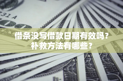 济南借条没写借款日期有效吗?补救方法有哪些? 济南借条没写借款日期有效吗?补救方法有哪些?