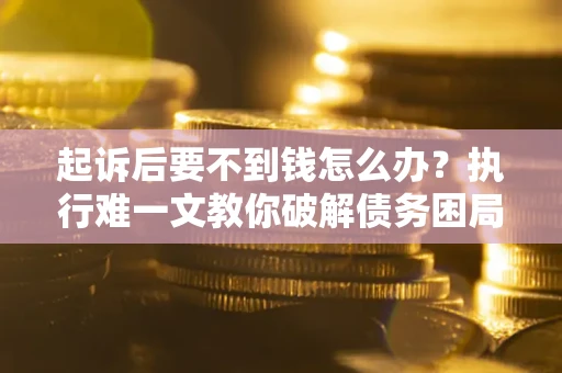 济南起诉后要不到钱怎么办？执行难一文教你破解债务困局