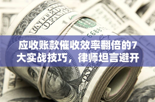 济南应收账款催收效率翻倍的7大实战技巧，律师坦言避开这些法律雷区最关键