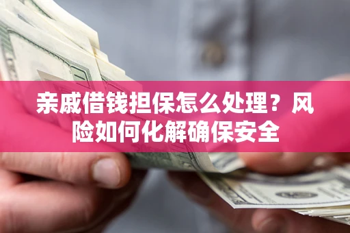 济南亲戚借钱担保怎么处理？风险如何化解确保安全