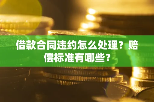 济南借款合同违约怎么处理？赔偿标准有哪些？