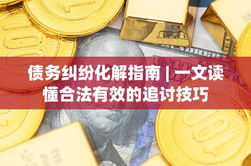 济南债务纠纷化解指南 | 一文读懂合法有效的追讨技巧