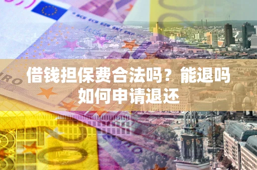 济南借钱担保费合法吗？能退吗如何申请退还