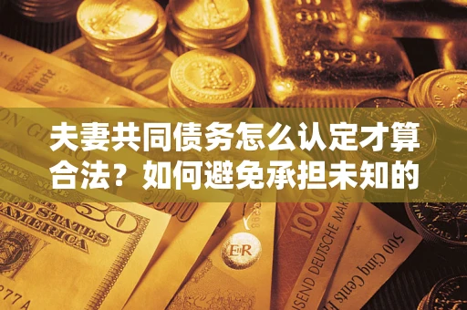济南夫妻共同债务怎么认定才算合法？如何避免承担未知的债务风险？