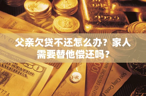 济南父亲欠贷不还怎么办？家人需要替他偿还吗？