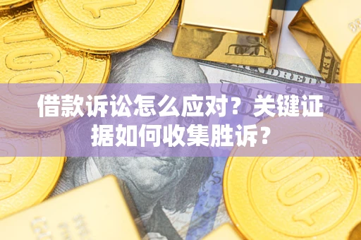 济南借款诉讼怎么应对？关键证据如何收集胜诉？