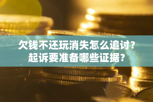 济南欠钱不还玩消失怎么追讨？起诉要准备哪些证据？