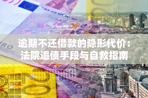 济南逾期不还借款的隐形代价：法院追债手段与自救指南