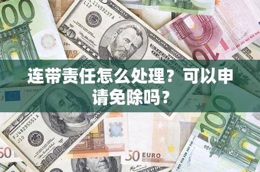 济南连带责任怎么处理？可以申请免除吗？